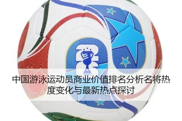 中国游泳运动员商业价值排名分析名将热度变化与最新热点探讨
