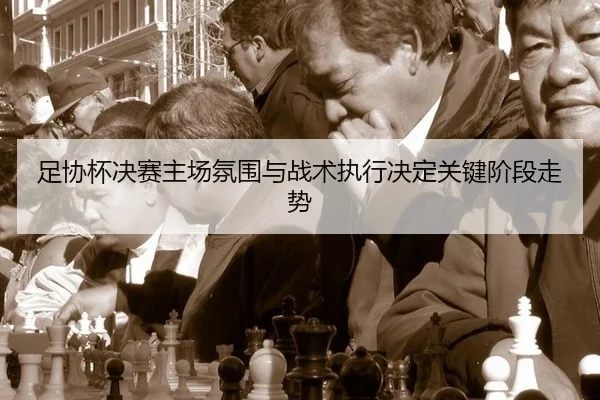 足协杯决赛主场氛围与战术执行决定关键阶段走势